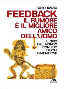 Feedback. Il rumore è il migliore amico dell'uomo.  Il giro del mondo con 200 dischi dimenticati