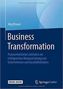 Business Transformation: Praxisorientierter Leitfaden zur erfolgreichen Neuausrichtung von Unternehmen und Geschäftsfeldern