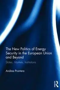 The New Politics of Energy Security in the European Union and Beyond: States, Markets, Institutions