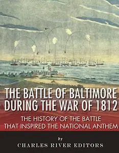 The Battle of Baltimore during the War of 1812: The History of the Battle that Inspired the National Anthem