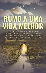 «Rumo a Uma Vida Melhor: Aprendendo a Viver com Abundância e Tranquilidade Numa Vida Formidável Sem Problemas ou Infelic