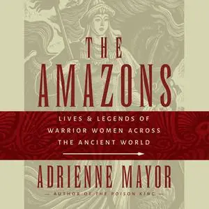 «The Amazons: Lives and Legends of Warrior Women across the Ancient World» by Adrienne Mayor