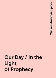 «Our Day / In the Light of Prophecy» by William Ambrose Spicer