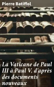 «La Vaticane de Paul III à Paul V, d'après des documents nouveaux» by Pierre Batiffol