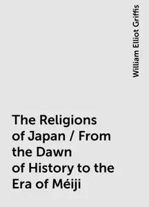 «The Religions of Japan / From the Dawn of History to the Era of Méiji» by William Elliot Griffis