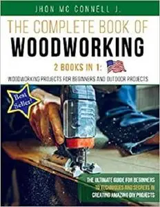 The Complete Book of Woodworking : 2 Books in 1 :: Woodworking Projects for Beginners and Outdoor Projects