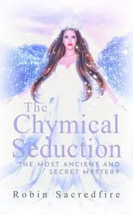 «The Chymical Seduction: The Most Ancient and Secret Mystery» by Robin Sacredfire