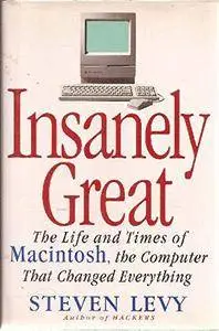 INSANELY GREAT: The Life and Times of Macintosh, the Computer that Changed Everything