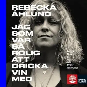 «Jag som var så rolig att dricka vin med : Rapport från ett år som nykter alkoholist» by Rebecka Åhlund