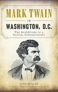 Mark Twain in Washington, D.C.: The Adventures of a Capital Correspondent