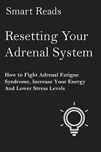 Resetting Your Adrenal System: How To Fight Adrenal Fatigue Syndrome, Increase Your Energy and Lower Stress Levels