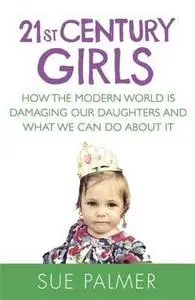 21st Century Girls: How Female Minds Develop, How to Raise Bright, Balanced Girls and Why Today’s World Needs Them More Than Ev