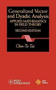 Generalized Vector and Dyadic Analysis: Applied Mathematics in Field Theory, 2nd Ed.  (IEEE Press Series on Electromagnetic Wav