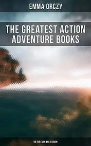 «The Greatest Action Adventure Books of Emma Orczy – 56 Titles in One Edition» by Emma Orczy