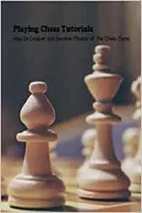 Playing Chess Tutorials: How to Conquer and Become Master of The Chess Game: Chess Guide Book