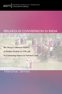 Religious Conversion in India : The Niyogi Committee Report of Madhya Pradesh in 1956 and Its Continuing Impact on National Uni