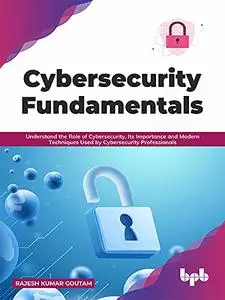 Cybersecurity Fundamentals: Understand the Role of Cybersecurity, Its Importance and Modern Techniques Used by Cybersecurity