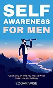 Self-Awareness for Men: Gain Clarity on Who You Are and What Makes Life Worth Living