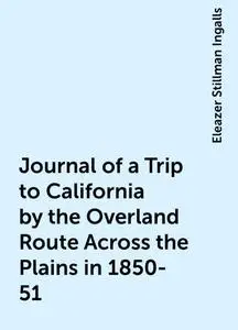 «Journal of a Trip to California by the Overland Route Across the Plains in 1850-51» by Eleazer Stillman Ingalls