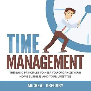 «Time Management: The Basic Principles to Help You Organize Your Home Business and Your Lifestyle» by Micheal Gregory