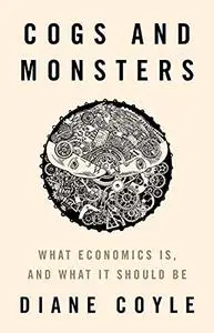 Cogs and Monsters: What Economics Is, and What It Should Be