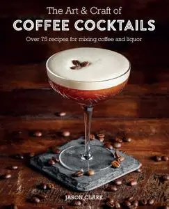 The Art & Craft of Coffee Cocktails: Over 80 recipes for mixing coffee and liquor