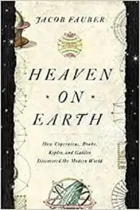 Heaven on Earth: How Copernicus, Brahe, Kepler, and Galileo Discovered the Modern World