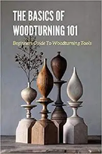 The Basics of Woodturning 101: Beginners Guide To Woodturning Tools