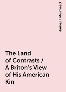 «The Land of Contrasts / A Briton's View of His American Kin» by James F.Muirhead