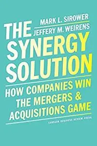 The Synergy Solution: How Companies Win the Mergers and Acquisitions Game