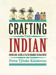 Crafting "The Indian" : Knowledge, Desire, and Play in Indianist Reenactment