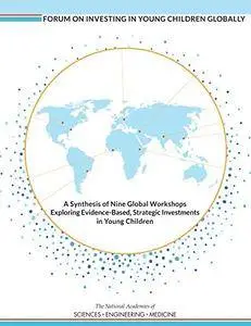 Forum on Investing in Young Children Globally: A Synthesis of Nine Global Workshops Exploring Evidence-Based, Strategic Investm