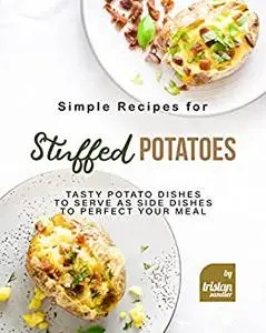 Simple Recipes for Stuffed Potatoes: Tasty Potato Dishes to Serve as Side Dishes to Perfect Your Meal