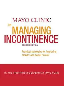 «Mayo Clinic on Managing Incontinence, 2nd Edition» by Christopher J. Klingele, Paul D. Pettit