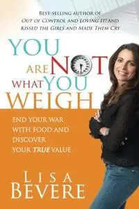 You Are Not What You Weigh: End Your War With Food and Discover Your True Value