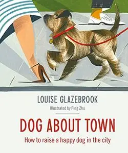 Dog About Town: How to Raise a Happy Dog in the City