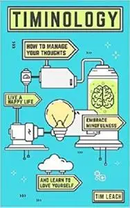 Timinology: How To Manage Your Thoughts, Live a Happy Life, Embrace Mindfulness and Learn to Love Yourself