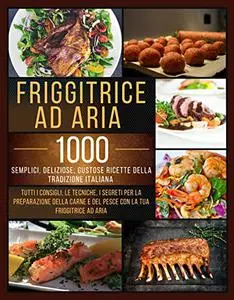 FRIGGITRICE AD ARIA: Friggitrice ad aria: 1000 Semplici, Deliziose, Gustose Ricette della Tradizione Italiana