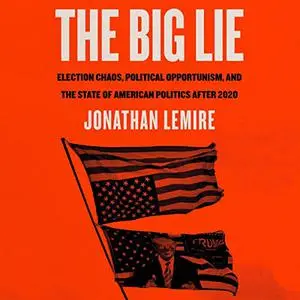 The Big Lie: Election Chaos, Political Opportunism, and the State of American Politics After 2020 [Audiobook]