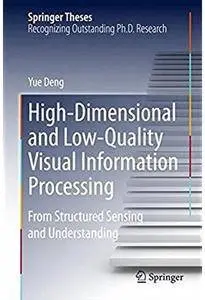 High-Dimensional and Low-Quality Visual Information Processing: From Structured Sensing and Understanding
