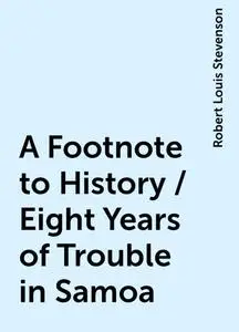 «A Footnote to History / Eight Years of Trouble in Samoa» by Robert Louis Stevenson