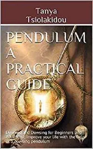 Pendulum a Practical Guide: Divining and Dowsing for Beginners and Advanced