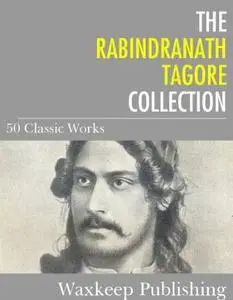 The Rabindranath Tagore Collection: 50 Classic Works