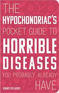The Hypochondriac's Pocket Guide to Horrible Diseases You Probably Already Have