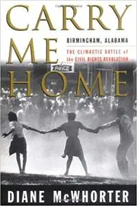 Carry Me Home : Birmingham, Alabama: The Climactic Battle of the Civil Rights Revolution