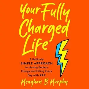 Your Fully Charged Life: A Radically Simple Approach to Having Endless Energy and Filling Every Day with Yay [Audiobook]