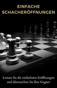 Einfache Schacheröffnungen: Lernen Sie die einfachsten Eröffnungen und überraschen Sie Ihre Gegner (German Edition)