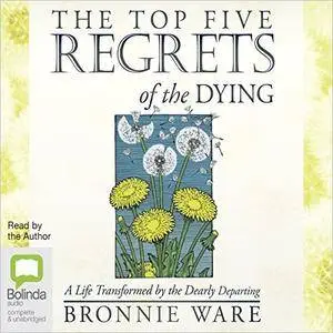 The Top Five Regrets of the Dying: A Life Transformed by the Dearly Departing [Audiobook]