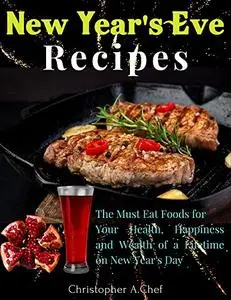 New Year’s Eve Recipes: The Must Eat Foods for Your Health, Happiness and Wealth of a Lifetime on New Year's Day