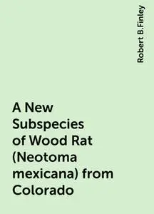 «A New Subspecies of Wood Rat (Neotoma mexicana) from Colorado» by Robert B.Finley